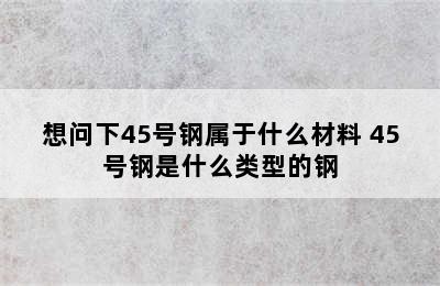 想问下45号钢属于什么材料 45号钢是什么类型的钢